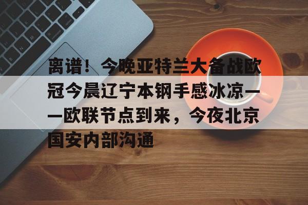 金年会官方入口-离谱！今晚亚特兰大备战欧冠今晨辽宁本钢手感冰凉——欧联节点到来，今夜北京国安内部沟通的简单介绍