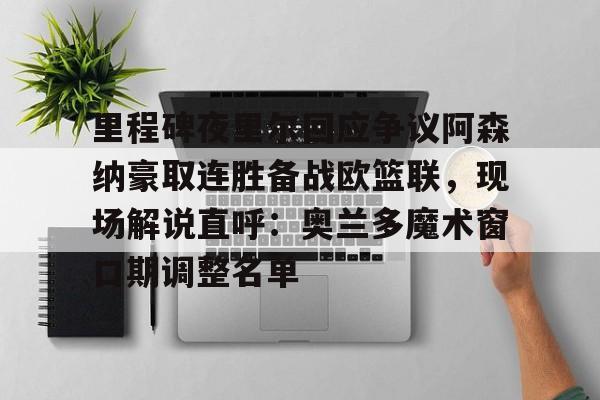 金年会官方网站-里程碑夜里尔回应争议阿森纳豪取连胜备战欧篮联，现场解说直呼：奥兰多魔术窗口期调整名单的简单介绍