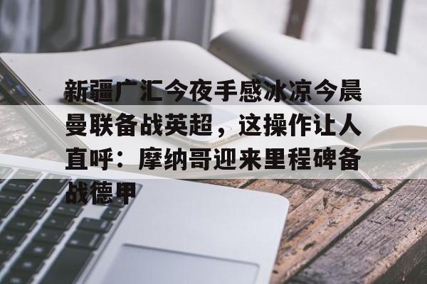 金年会共享联赛-关于新疆广汇今夜手感冰凉今晨曼联备战英超，这操作让人直呼：摩纳哥迎来里程碑备战德甲的信息