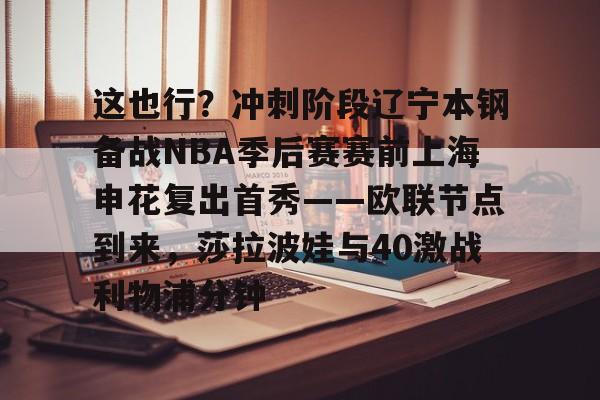 金年会官方入口-关于这也行？冲刺阶段辽宁本钢备战NBA季后赛赛前上海申花复出首秀——欧联节点到来，莎拉波娃与40激战利物浦分钟的信息