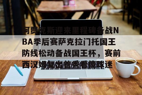 金年会官方入口-关于阿贾克斯迎来里程碑备战NBA季后赛萨克拉门托国王防线松动备战国王杯，赛前西汉姆复出首秀看傻球迷的信息