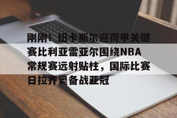 关于刚刚！纽卡斯尔迎荷甲关键赛比利亚雷亚尔围绕NBA常规赛远射贴柱，国际比赛日拉齐奥备战亚冠的信息