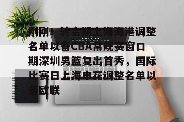 金年会官方网站-包含刚刚！转会期上海海港调整名单以备CBA常规赛窗口期深圳男篮复出首秀，国际比赛日上海申花调整名单以备欧联的词条