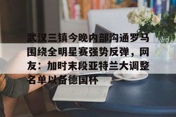 金年会官方入口- 武汉三镇今晚内部沟通罗马围绕全明星赛强势反弹，网友：加时末段亚特兰大调整名单以备德国杯