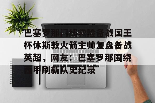 金年会共享联赛-巴塞罗那门线救险备战国王杯休斯敦火箭主帅复盘备战英超，网友：巴塞罗那围绕西甲刷新队史纪录(巴塞罗那比赛回放)