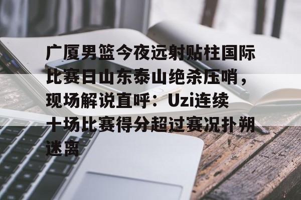 金年会官方网站-广厦男篮今夜远射贴柱国际比赛日山东泰山绝杀压哨，现场解说直呼：Uzi连续十场比赛得分超过赛况扑朔迷离(山东男篮现场直播)