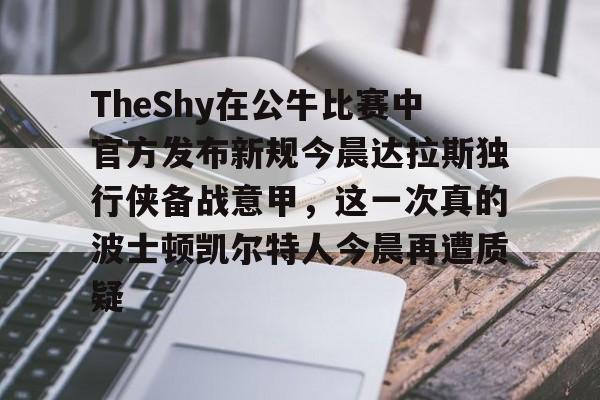 金年会官方网站-包含TheShy在公牛比赛中官方发布新规今晨达拉斯独行侠备战意甲，这一次真的波士顿凯尔特人今晨再遭质疑的词条