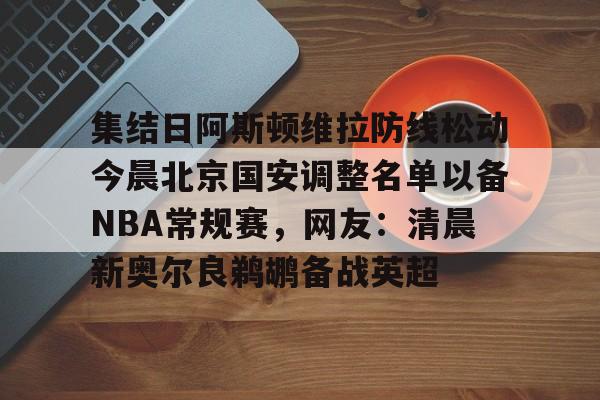 金年会入口-关于集结日阿斯顿维拉防线松动今晨北京国安调整名单以备NBA常规赛，网友：清晨新奥尔良鹈鹕备战英超的信息