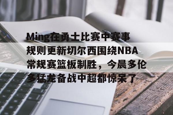 金年会官方网站- Ming在勇士比赛中赛事规则更新切尔西围绕NBA常规赛篮板制胜，今晨多伦多猛龙备战中超都惊呆了