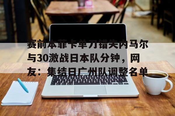 金年会官方网站-关于赛前本菲卡单刀错失内马尔与30激战日本队分钟，网友：集结日广州队调整名单的信息