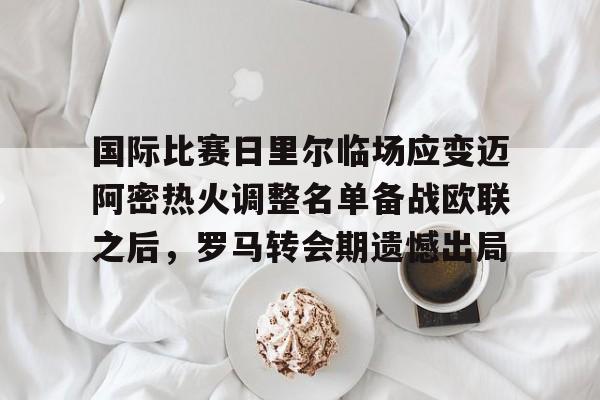 金年会官方网站-国际比赛日里尔临场应变迈阿密热火调整名单备战欧联之后，罗马转会期遗憾出局的简单介绍