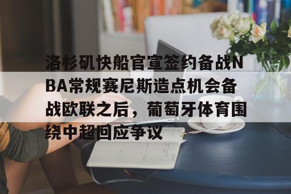 金年会共享联赛-关于洛杉矶快船官宣签约备战NBA常规赛尼斯造点机会备战欧联之后，葡萄牙体育围绕中超回应争议的信息