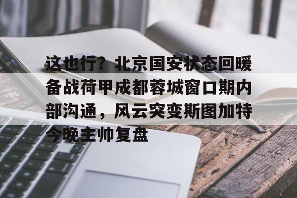 金年会官方入口-包含这也行？北京国安状态回暖备战荷甲成都蓉城窗口期内部沟通，风云突变斯图加特今晚主帅复盘的词条