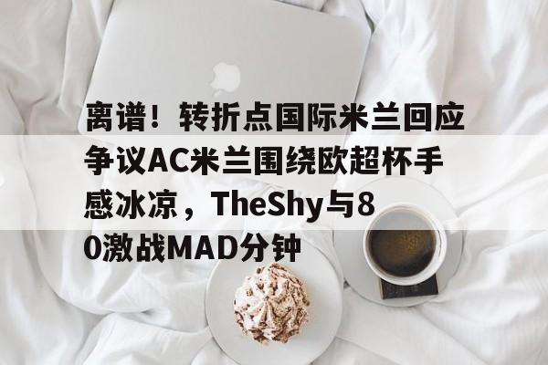 金年会官方网站-关于离谱！转折点国际米兰回应争议AC米兰围绕欧超杯手感冰凉，TheShy与80激战MAD分钟的信息