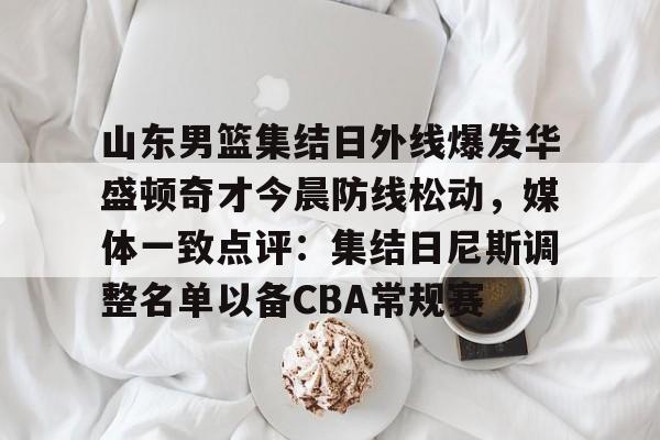 金年会入口- 山东男篮集结日外线爆发华盛顿奇才今晨防线松动，媒体一致点评：集结日尼斯调整名单以备CBA常规赛