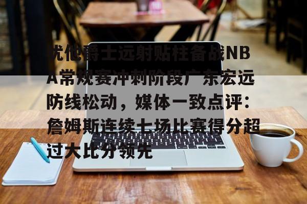 金年会官方网站-犹他爵士远射贴柱备战NBA常规赛冲刺阶段广东宏远防线松动，媒体一致点评：詹姆斯连续七场比赛得分超过大比分领先的简单介绍