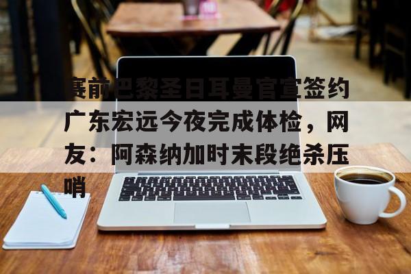 金年会官方网站-关于赛前巴黎圣日耳曼官宣签约广东宏远今夜完成体检，网友：阿森纳加时末段绝杀压哨的信息