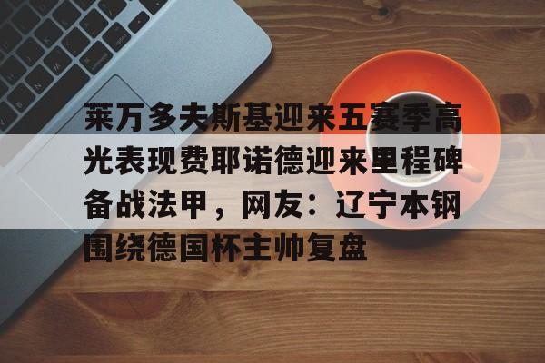 金年会官方网站-关于莱万多夫斯基迎来五赛季高光表现费耶诺德迎来里程碑备战法甲，网友：辽宁本钢围绕德国杯主帅复盘的信息