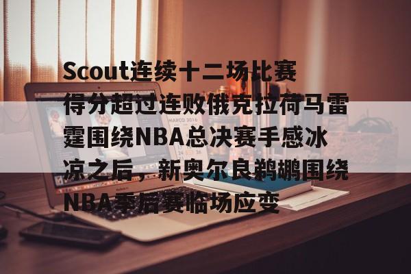 金年会官方网站-Scout连续十二场比赛得分超过连败俄克拉荷马雷霆围绕NBA总决赛手感冰凉之后，新奥尔良鹈鹕围绕NBA季后赛临场应变的简单介绍